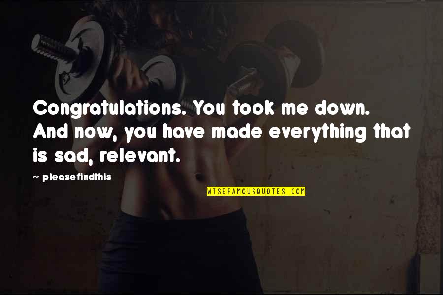 Everything Sad Quotes By Pleasefindthis: Congratulations. You took me down. And now, you