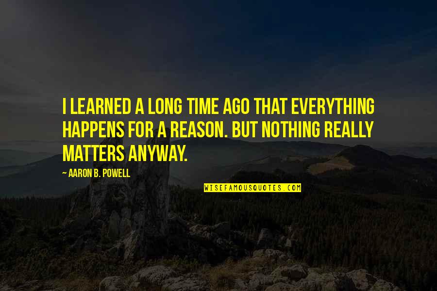 Everything That Happens For A Reason Quotes By Aaron B. Powell: I learned a long time ago that everything