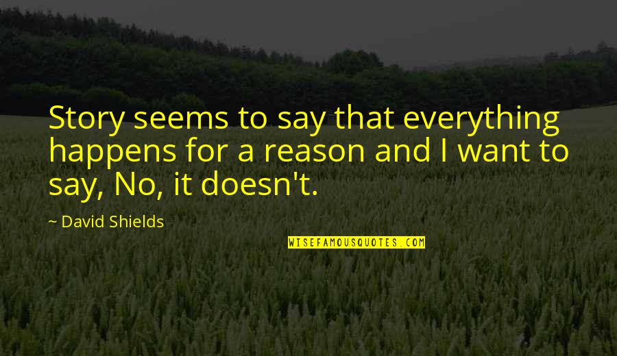 Everything That Happens For A Reason Quotes By David Shields: Story seems to say that everything happens for Everything That Happens For A Reason Quotes By David Shields: Story seems to say that everything happens for