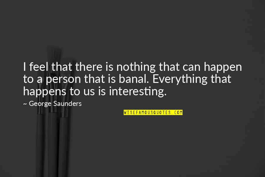 Everything That Happens Quotes By George Saunders: I feel that there is nothing that can