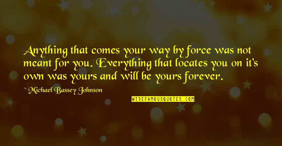 Everything That's Meant To Be Will Be Quotes By Michael Bassey Johnson: Anything that comes your way by force was