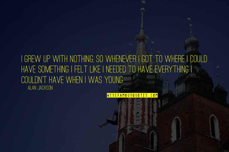 Everything To Nothing Quotes By Alan Jackson: I grew up with nothing, so whenever I