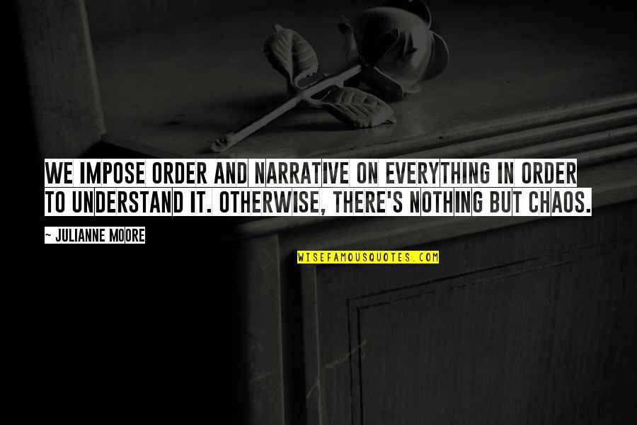 Everything To Nothing Quotes By Julianne Moore: We impose order and narrative on everything in