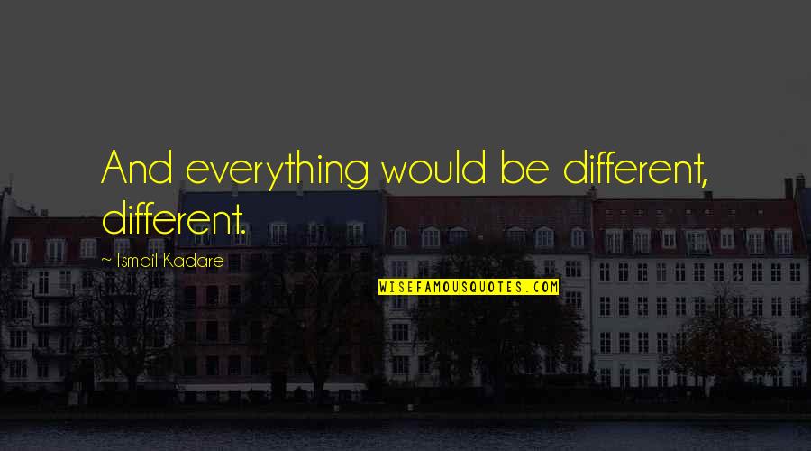 Everything Was Different Quotes By Ismail Kadare: And everything would be different, different.