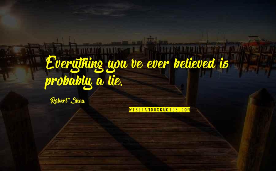 Everything Was Lie Quotes By Robert Shea: Everything you've ever believed is probably a lie.