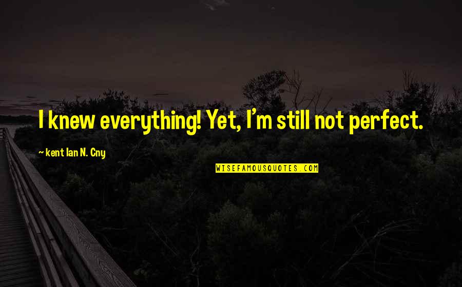 Everything Was Perfect Quotes By Kent Ian N. Cny: I knew everything! Yet, I'm still not perfect.