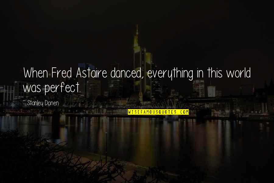 Everything Was Perfect Quotes By Stanley Donen: When Fred Astaire danced, everything in this world Everything Was Perfect Quotes By Stanley Donen: When Fred Astaire danced, everything in this world