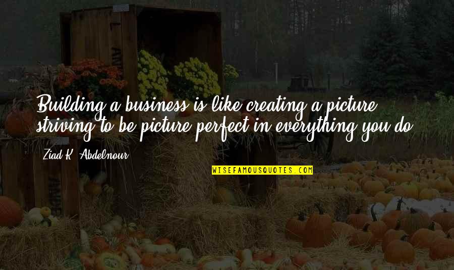 Everything Was Perfect Quotes By Ziad K. Abdelnour: Building a business is like creating a picture