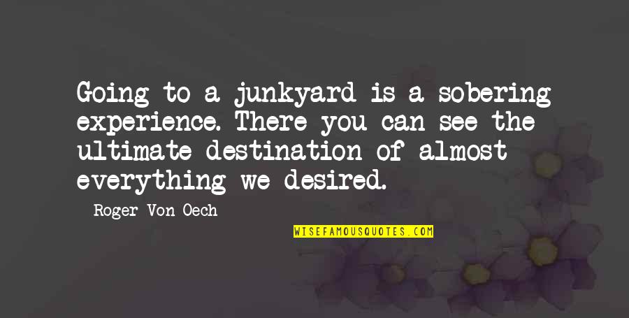 Everything We See Quotes By Roger Von Oech: Going to a junkyard is a sobering experience. Everything We See Quotes By Roger Von Oech: Going to a junkyard is a sobering experience.
