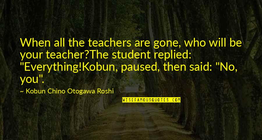 Everything Will Be Gone Quotes By Kobun Chino Otogawa Roshi: When all the teachers are gone, who will