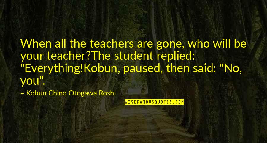 Everything Will Be Quotes By Kobun Chino Otogawa Roshi: When all the teachers are gone, who will