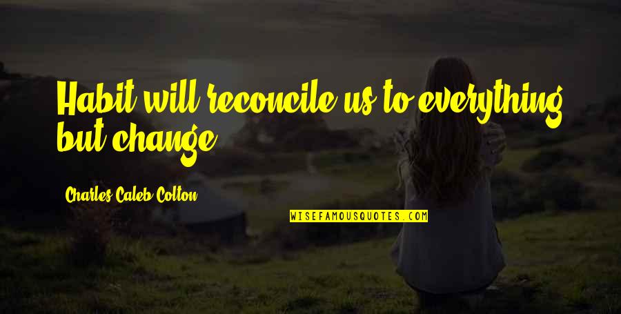 Everything Will Change Quotes By Charles Caleb Colton: Habit will reconcile us to everything but change Everything Will Change Quotes By Charles Caleb Colton: Habit will reconcile us to everything but change