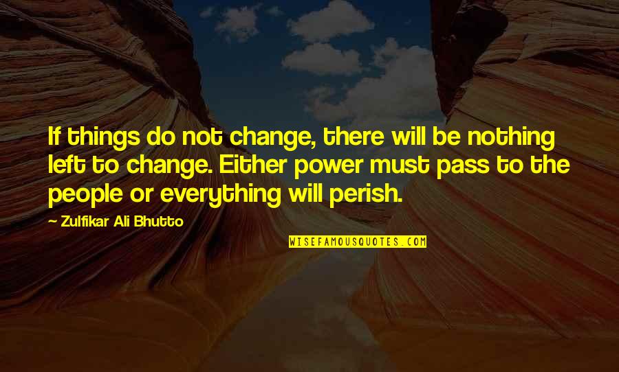 Everything Will Pass Quotes By Zulfikar Ali Bhutto: If things do not change, there will be