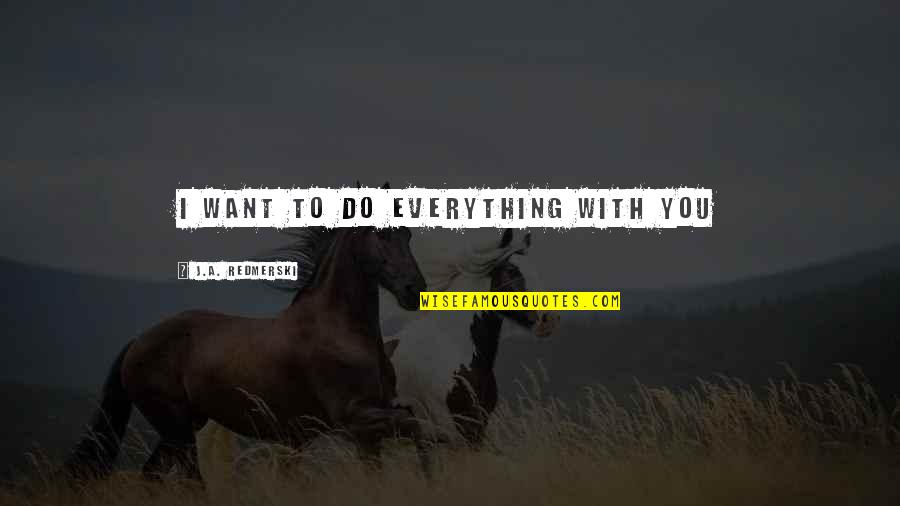 Everything With Love Quotes By J.A. Redmerski: I want to do everything with you Everything With Love Quotes By J.A. Redmerski: I want to do everything with you
