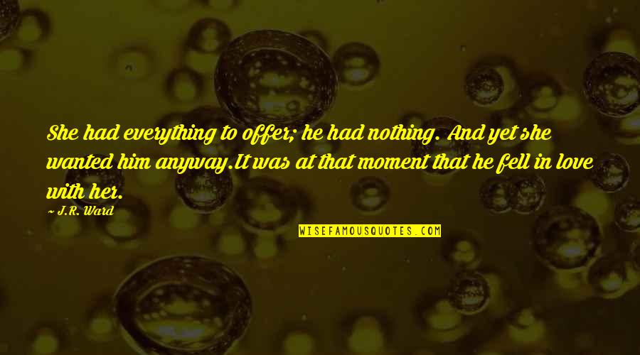 Everything With Love Quotes By J.R. Ward: She had everything to offer; he had nothing. Everything With Love Quotes By J.R. Ward: She had everything to offer; he had nothing.
