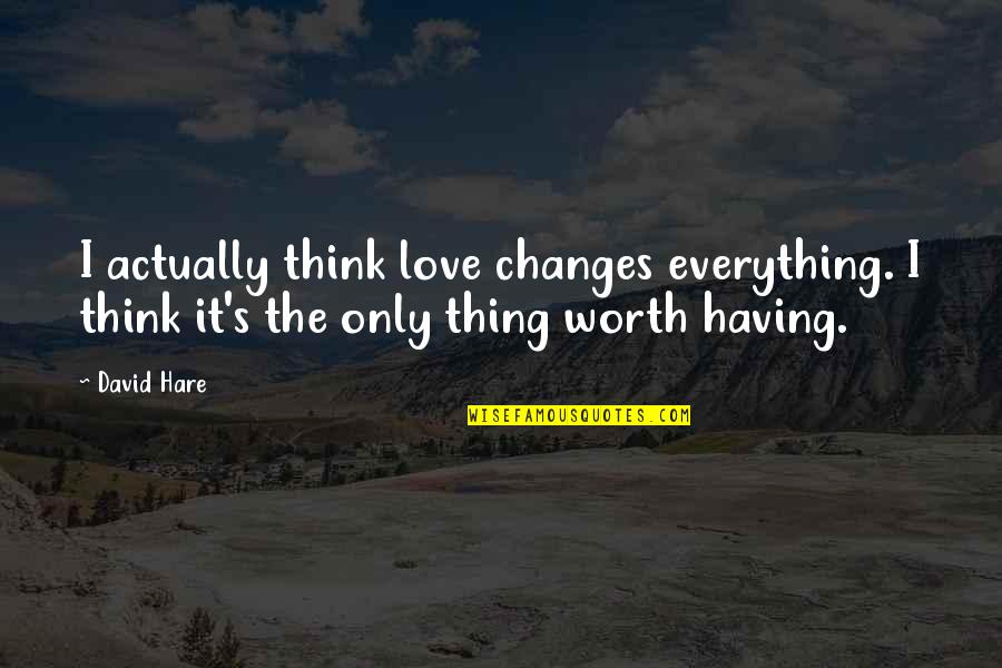 Everything Worth Having Quotes By David Hare: I actually think love changes everything. I think