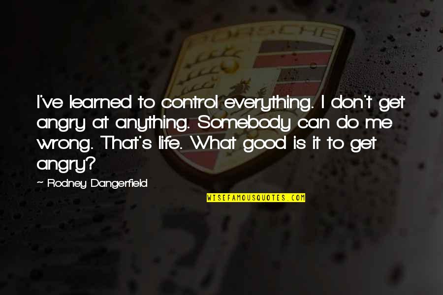 Everything You Do Is Wrong Quotes By Rodney Dangerfield: I've learned to control everything. I don't get
