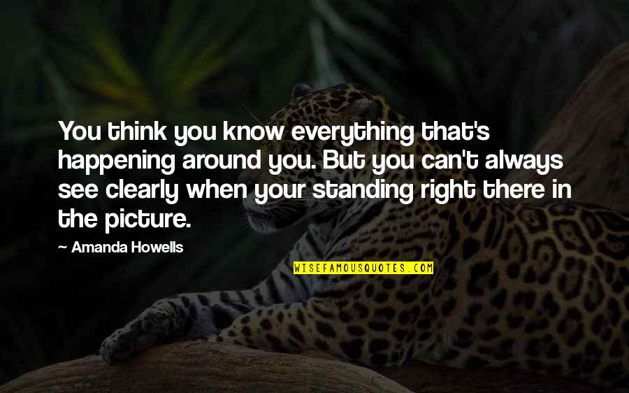 Everything You See Quotes By Amanda Howells: You think you know everything that's happening around Everything You See Quotes By Amanda Howells: You think you know everything that's happening around