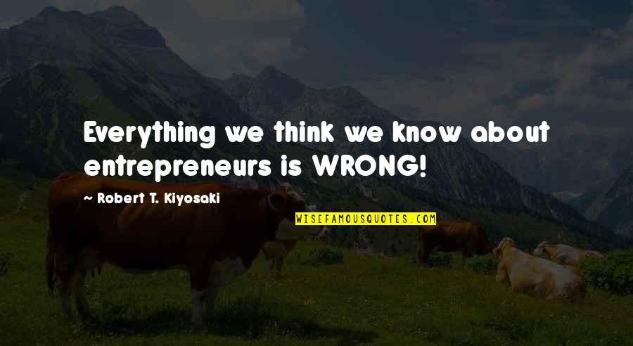 Everything You Think Is Wrong Quotes By Robert T. Kiyosaki: Everything we think we know about entrepreneurs is Everything You Think Is Wrong Quotes By Robert T. Kiyosaki: Everything we think we know about entrepreneurs is