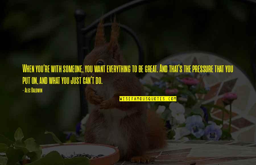 Everything You Want Quotes By Alec Baldwin: When you're with someone, you want everything to Everything You Want Quotes By Alec Baldwin: When you're with someone, you want everything to