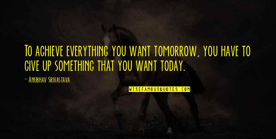 Everything's Up To You Quotes By Anubhav Srivastava: To achieve everything you want tomorrow, you have