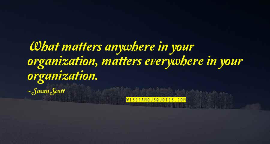 Everywhere Anywhere Quotes By Susan Scott: What matters anywhere in your organization, matters everywhere