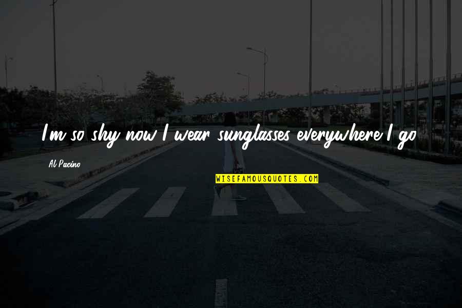 Everywhere I Go Quotes By Al Pacino: I'm so shy now I wear sunglasses everywhere