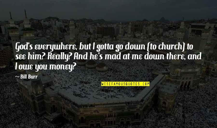 Everywhere I Go Quotes By Bill Burr: God's everywhere, but I gotta go down (to Everywhere I Go Quotes By Bill Burr: God's everywhere, but I gotta go down (to