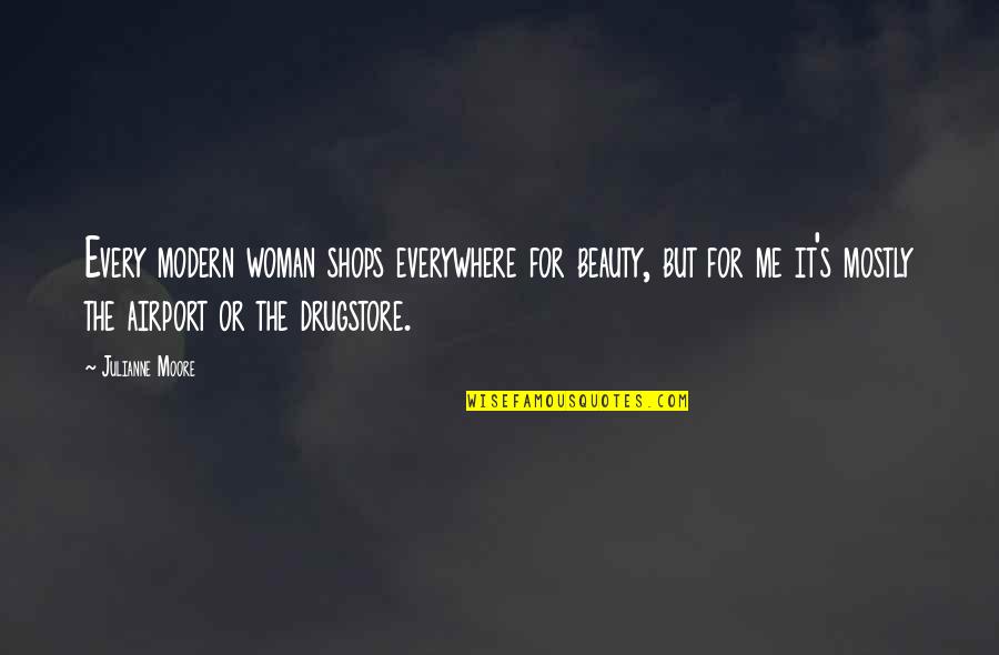 Everywhere's Quotes By Julianne Moore: Every modern woman shops everywhere for beauty, but