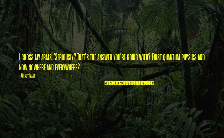 Everywhere's Quotes By Wendy Mass: I cross my arms. 'Seriously? That's the answer