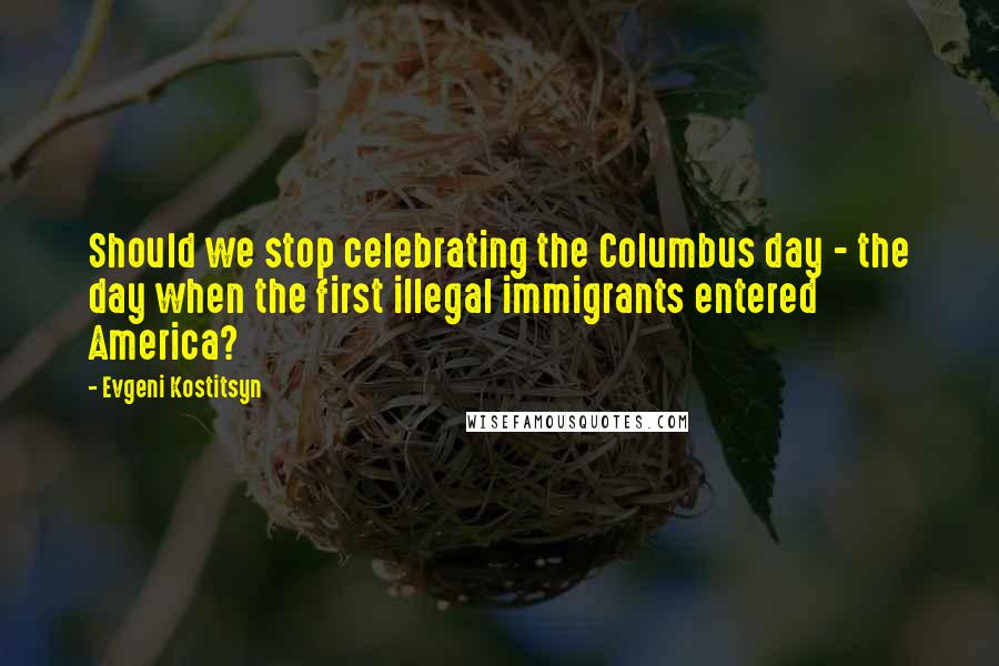 Evgeni Kostitsyn quotes: Should we stop celebrating the Columbus day - the day when the first illegal immigrants entered America?