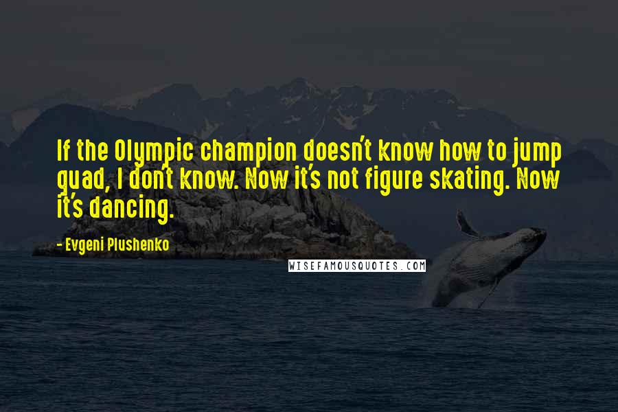 Evgeni Plushenko quotes: If the Olympic champion doesn't know how to jump quad, I don't know. Now it's not figure skating. Now it's dancing.