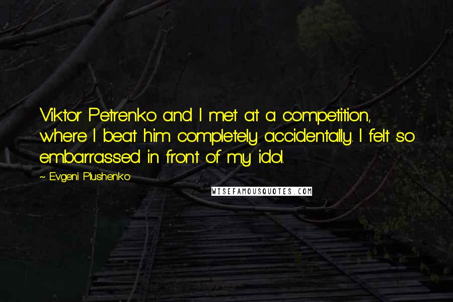 Evgeni Plushenko quotes: Viktor Petrenko and I met at a competition, where I beat him completely accidentally. I felt so embarrassed in front of my idol.