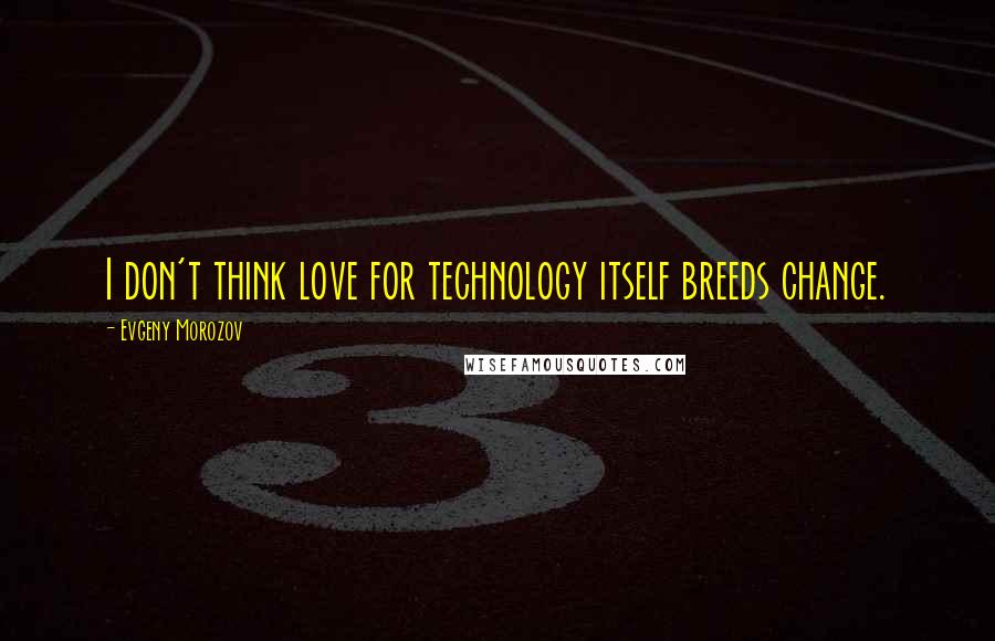 Evgeny Morozov quotes: I don't think love for technology itself breeds change.
