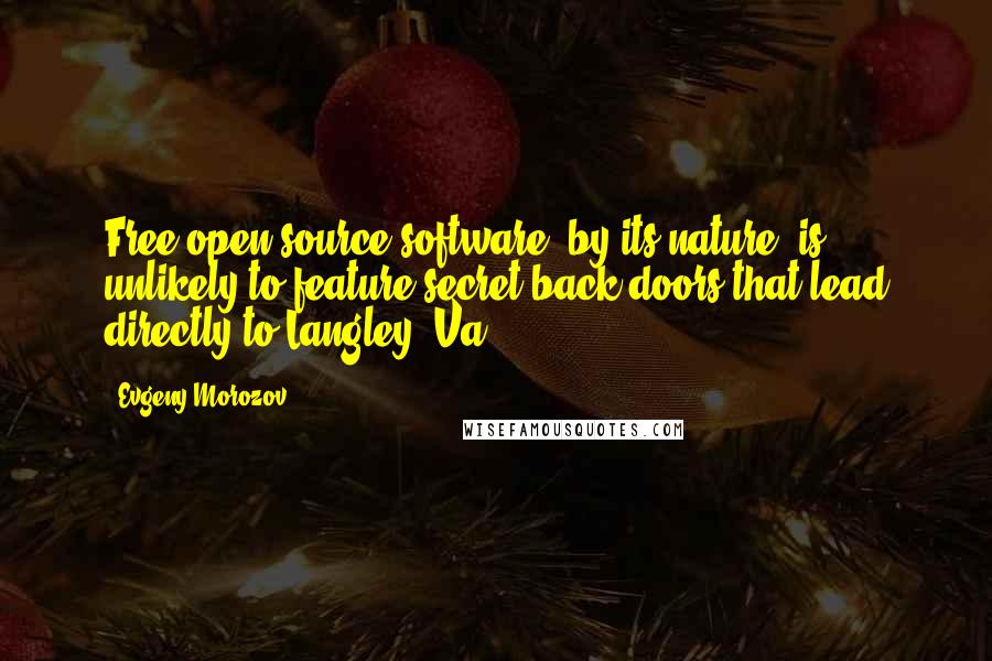 Evgeny Morozov quotes: Free open-source software, by its nature, is unlikely to feature secret back doors that lead directly to Langley, Va.