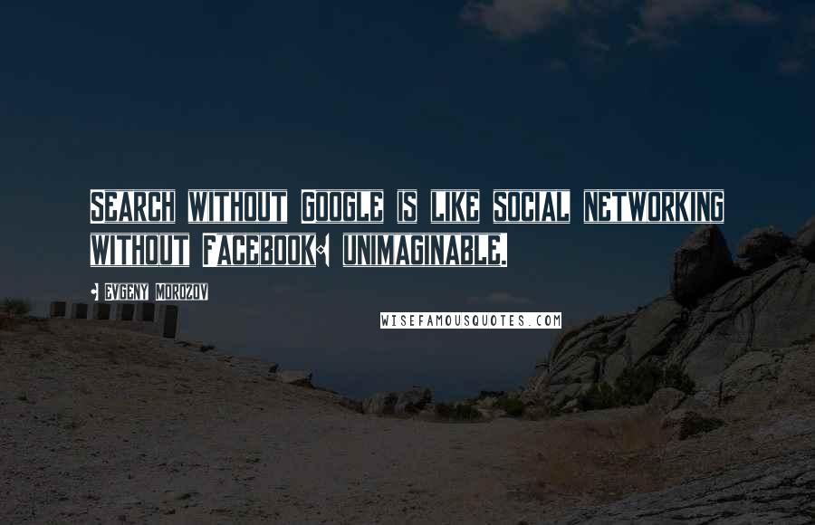 Evgeny Morozov quotes: Search without Google is like social networking without Facebook: unimaginable.