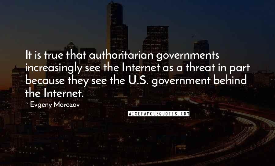Evgeny Morozov quotes: It is true that authoritarian governments increasingly see the Internet as a threat in part because they see the U.S. government behind the Internet.