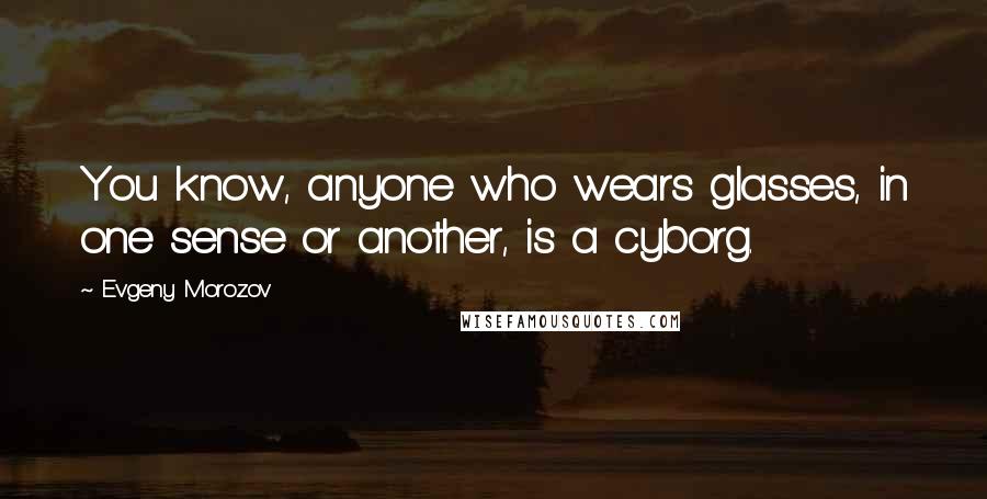 Evgeny Morozov quotes: You know, anyone who wears glasses, in one sense or another, is a cyborg.