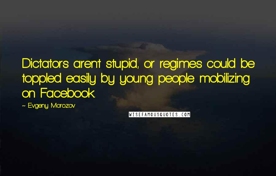 Evgeny Morozov quotes: Dictators aren't stupid, or regimes could be toppled easily by young people mobilizing on Facebook.