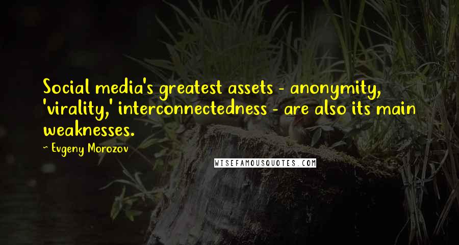 Evgeny Morozov quotes: Social media's greatest assets - anonymity, 'virality,' interconnectedness - are also its main weaknesses.