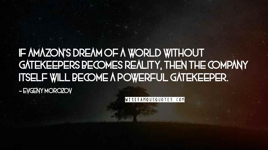 Evgeny Morozov quotes: If Amazon's dream of a world without gatekeepers becomes reality, then the company itself will become a powerful gatekeeper.