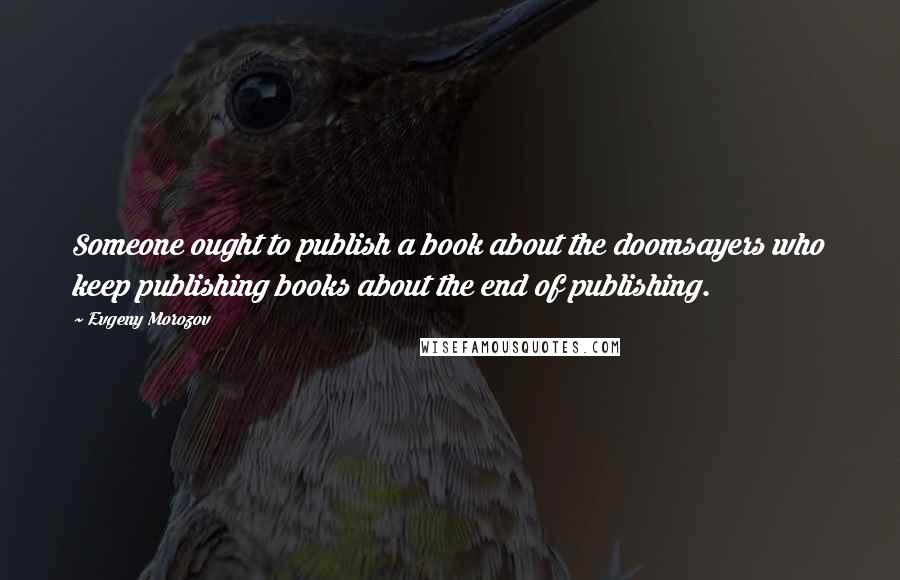 Evgeny Morozov quotes: Someone ought to publish a book about the doomsayers who keep publishing books about the end of publishing.