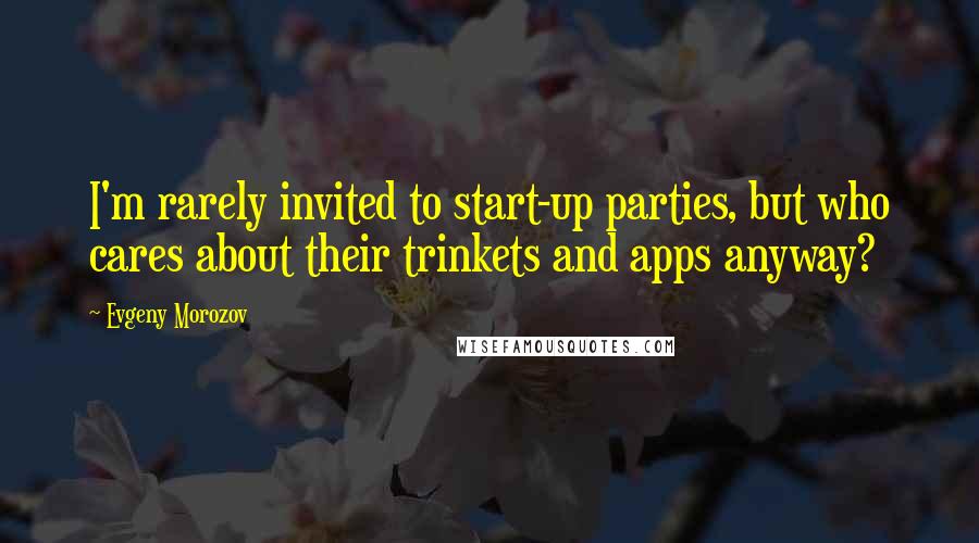 Evgeny Morozov quotes: I'm rarely invited to start-up parties, but who cares about their trinkets and apps anyway?