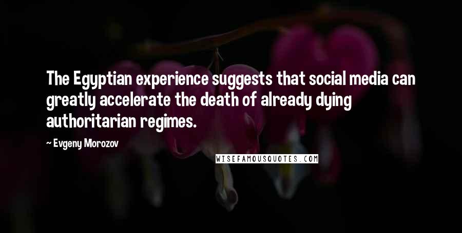 Evgeny Morozov quotes: The Egyptian experience suggests that social media can greatly accelerate the death of already dying authoritarian regimes.