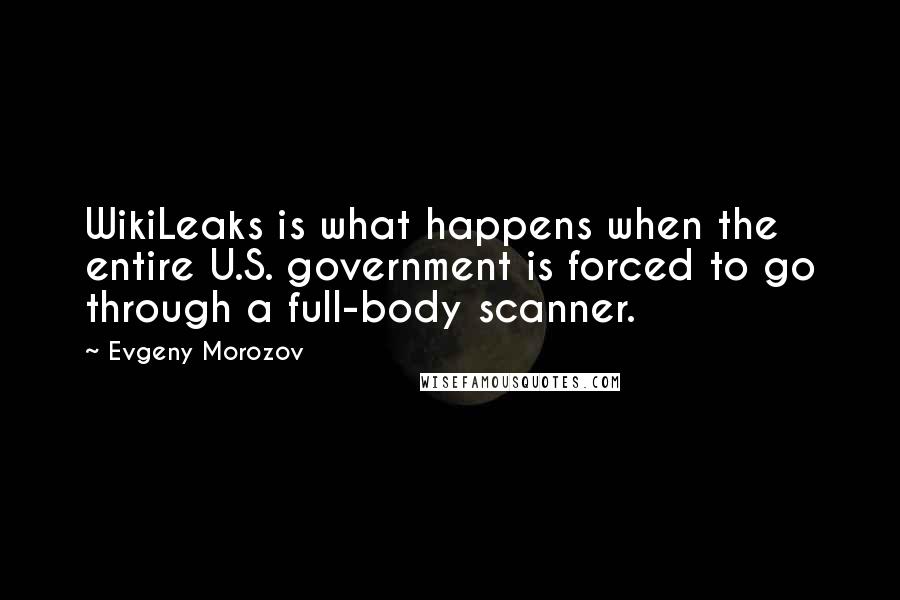 Evgeny Morozov quotes: WikiLeaks is what happens when the entire U.S. government is forced to go through a full-body scanner.