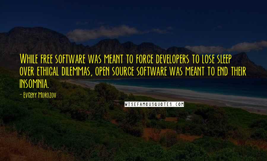 Evgeny Morozov quotes: While free software was meant to force developers to lose sleep over ethical dilemmas, open source software was meant to end their insomnia.