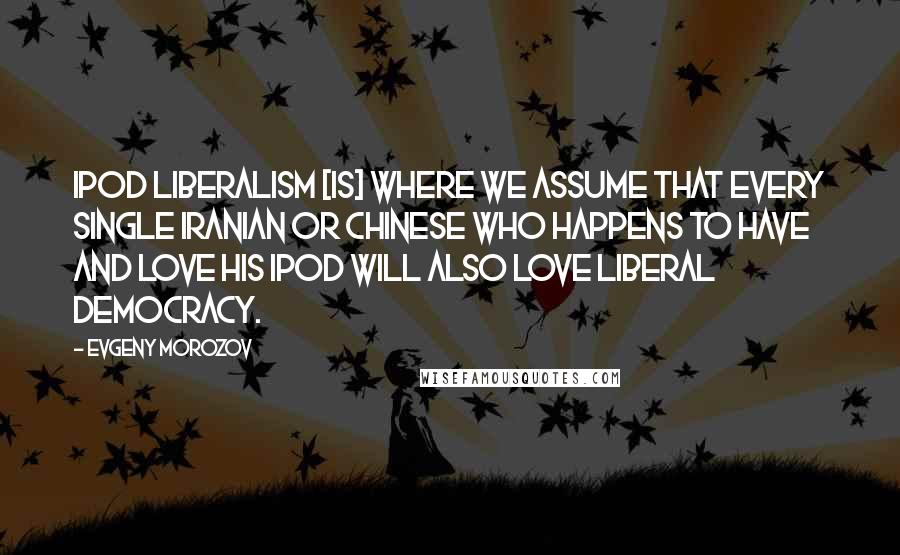 Evgeny Morozov quotes: IPod liberalism [is] where we assume that every single Iranian or Chinese who happens to have and love his iPod will also love liberal democracy.