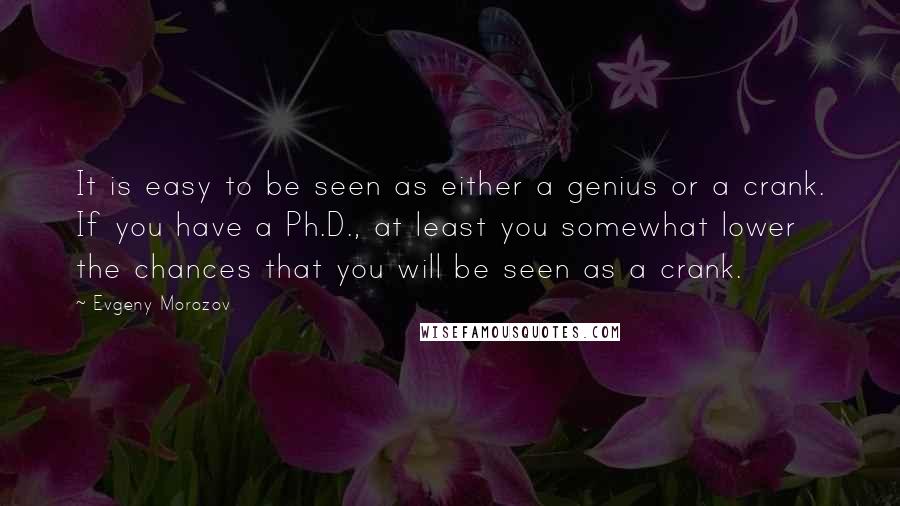 Evgeny Morozov quotes: It is easy to be seen as either a genius or a crank. If you have a Ph.D., at least you somewhat lower the chances that you will be seen