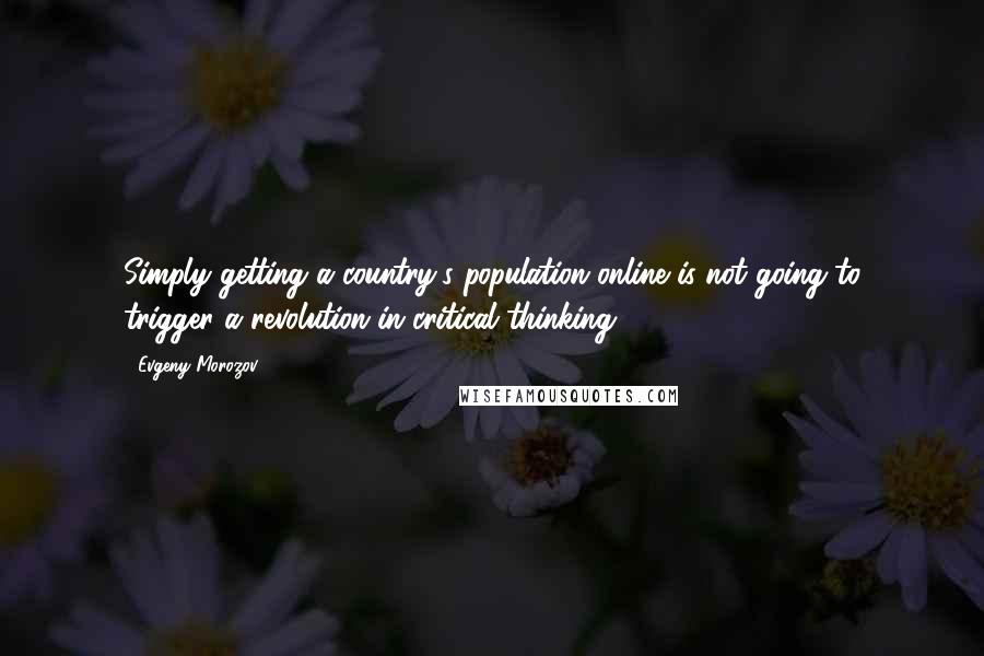 Evgeny Morozov quotes: Simply getting a country's population online is not going to trigger a revolution in critical thinking.