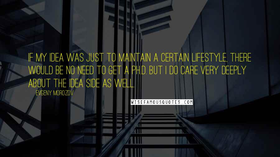 Evgeny Morozov quotes: If my idea was just to maintain a certain lifestyle, there would be no need to get a Ph.D. But I do care very deeply about the idea side as